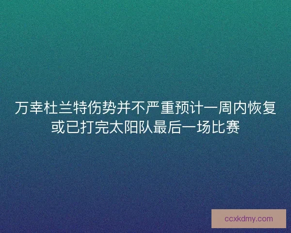 万幸杜兰特伤势并不严重预计一周内恢复或已打完太阳队最后一场比赛