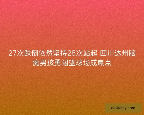 27次跌倒依然坚持28次站起 四川达州脑瘫男孩勇闯篮球场成焦点