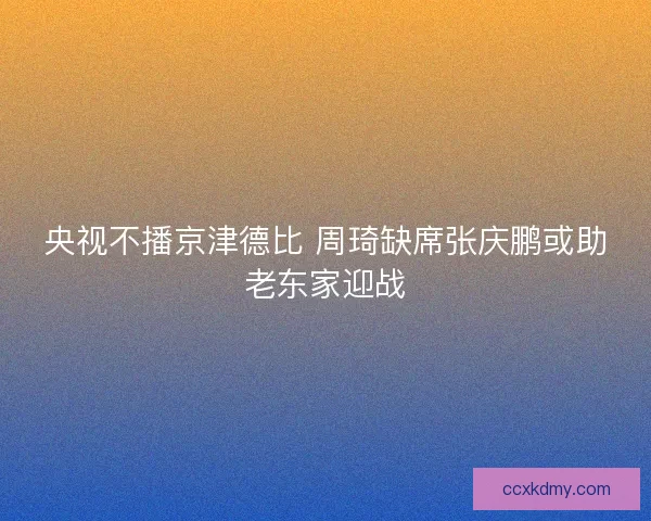央视不播京津德比 周琦缺席张庆鹏或助老东家迎战