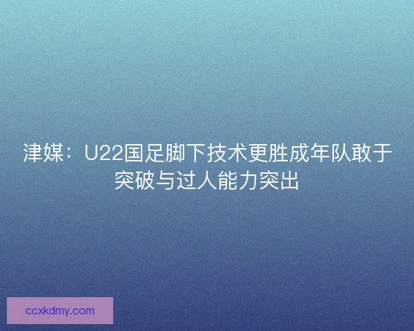 津媒:U22国足脚下技术更胜成年队敢于突破与过人能力突出 津媒:U22国足脚下技术更胜成年队敢于突破与过人能力突出