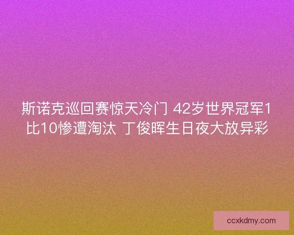 斯诺克巡回赛惊天冷门 42岁世界冠军1比10惨遭淘汰 丁俊晖生日夜大放异彩