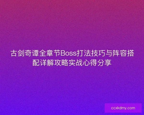 古剑奇谭全章节Boss打法技巧与阵容搭配详解攻略实战心得分享 古剑奇谭全章节Boss打法技巧与阵容搭配详解攻略实战心得分享