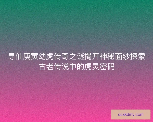 寻仙庚寅幼虎传奇之谜揭开神秘面纱探索古老传说中的虎灵密码 寻仙庚寅幼虎传奇之谜揭开神秘面纱探索古老传说中的虎灵密码