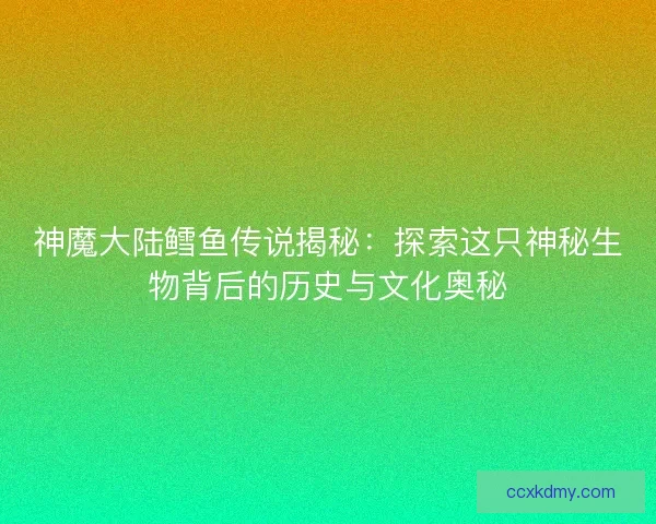 神魔大陆鳕鱼传说揭秘：探索这只神秘生物背后的历史与文化奥秘