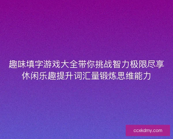 趣味填字游戏大全带你挑战智力极限尽享休闲乐趣提升词汇量锻炼思维能力 趣味填字游戏大全带你挑战智力极限尽享休闲乐趣提升词汇量锻炼思维能力