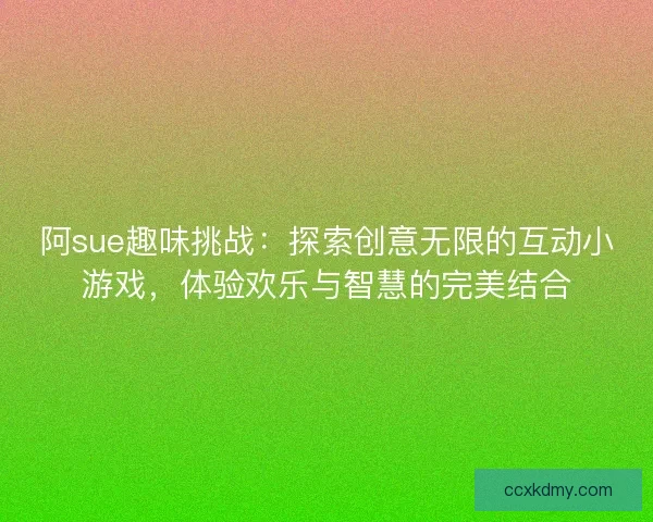 阿sue趣味挑战：探索创意无限的互动小游戏，体验欢乐与智慧的完美结合