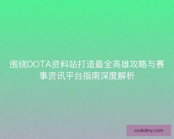 围绕DOTA资料站打造最全英雄攻略与赛事资讯平台指南深度解析