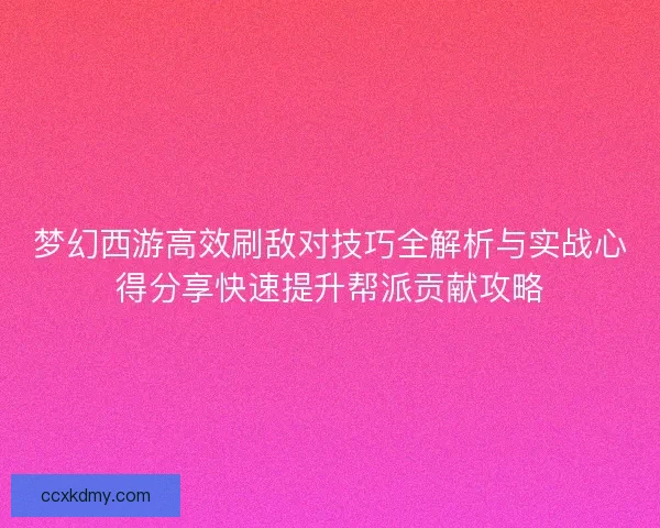 梦幻西游高效刷敌对技巧全解析与实战心得分享快速提升帮派贡献攻略 梦幻西游高效刷敌对技巧全解析与实战心得分享快速提升帮派贡献攻略