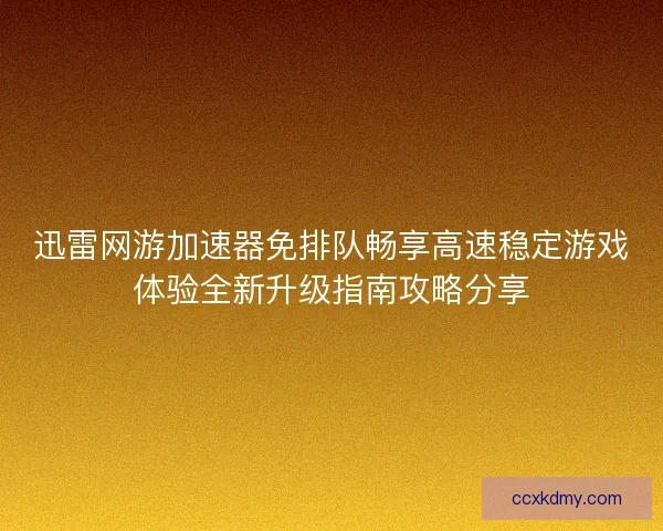 迅雷网游加速器免排队畅享高速稳定游戏体验全新升级指南攻略分享