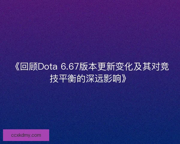 《回顾Dota 6.67版本更新变化及其对竞技平衡的深远影响》