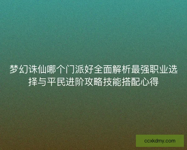 梦幻诛仙哪个门派好全面解析最强职业选择与平民进阶攻略技能搭配心得