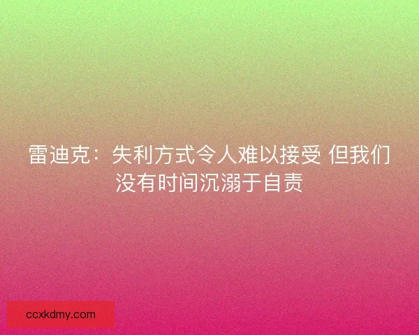 雷迪克：失利方式令人难以接受 但我们没有时间沉溺于自责