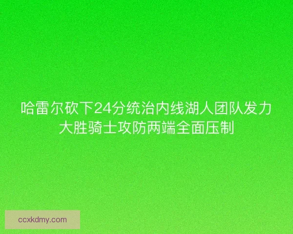 哈雷尔砍下24分统治内线湖人团队发力大胜骑士攻防两端全面压制 哈雷尔砍下24分统治内线湖人团队发力大胜骑士攻防两端全面压制