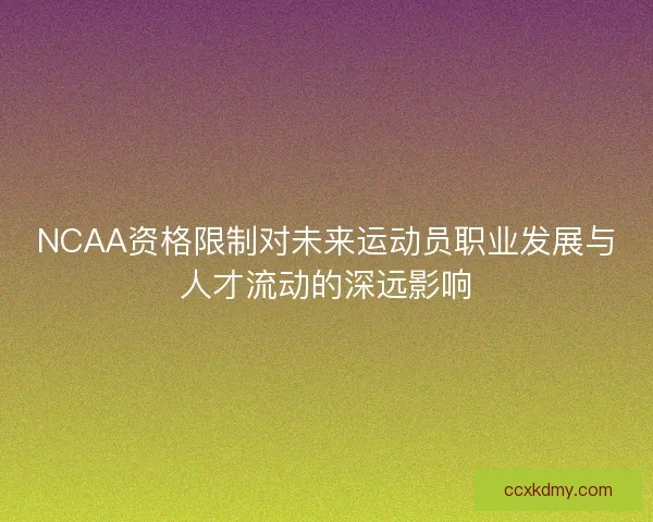 NCAA资格限制对未来运动员职业发展与人才流动的深远影响