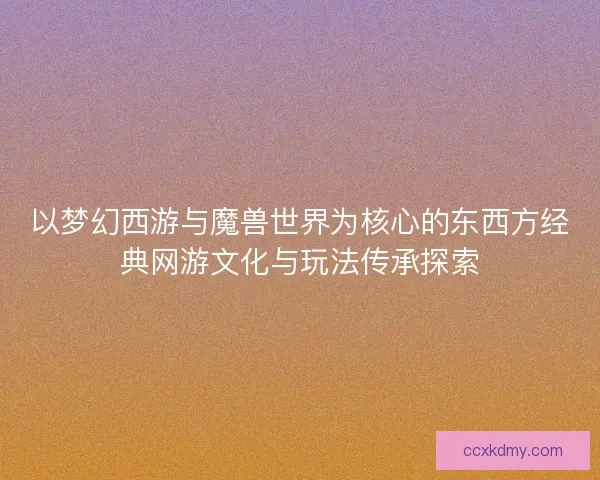 以梦幻西游与魔兽世界为核心的东西方经典网游文化与玩法传承探索