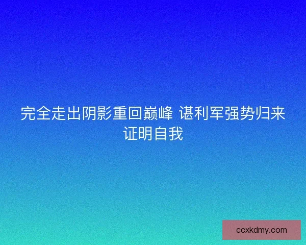 完全走出阴影重回巅峰 谌利军强势归来证明自我