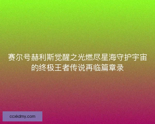 赛尔号赫利斯觉醒之光燃尽星海守护宇宙的终极王者传说再临篇章录