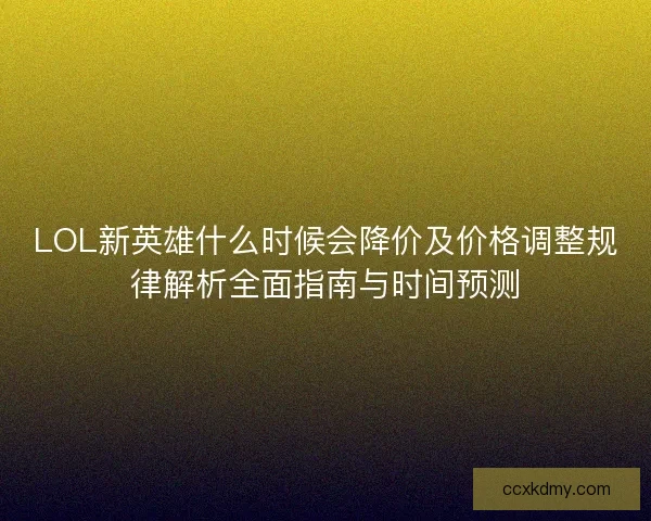 LOL新英雄什么时候会降价及价格调整规律解析全面指南与时间预测 LOL新英雄什么时候会降价及价格调整规律解析全面指南与时间预测