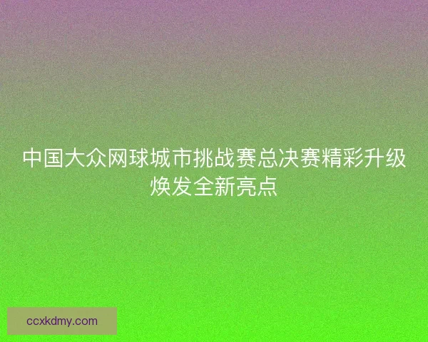 中国大众网球城市挑战赛总决赛精彩升级焕发全新亮点 中国大众网球城市挑战赛总决赛精彩升级焕发全新亮点