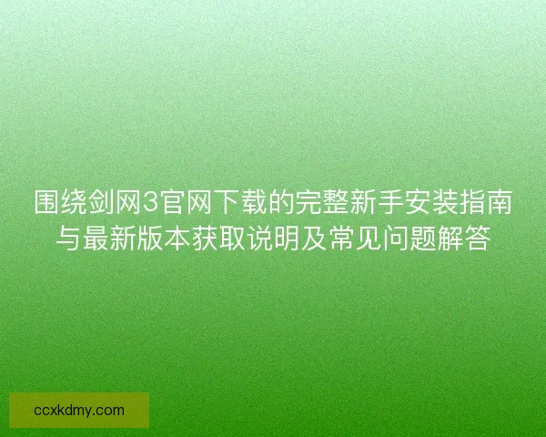 围绕剑网3官网下载的完整新手安装指南与最新版本获取说明及常见问题解答
