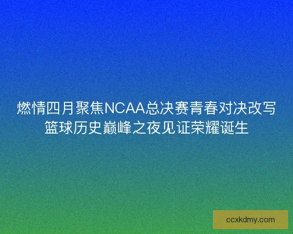 燃情四月聚焦NCAA总决赛青春对决改写篮球历史巅峰之夜见证荣耀诞生 燃情四月聚焦NCAA总决赛青春对决改写篮球历史巅峰之夜见证荣耀诞生