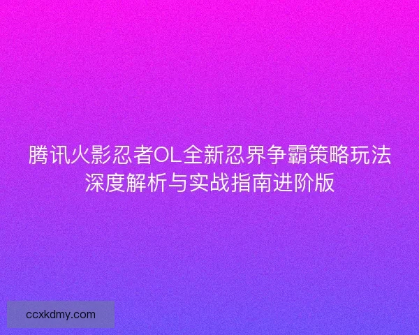 腾讯火影忍者OL全新忍界争霸策略玩法深度解析与实战指南进阶版
