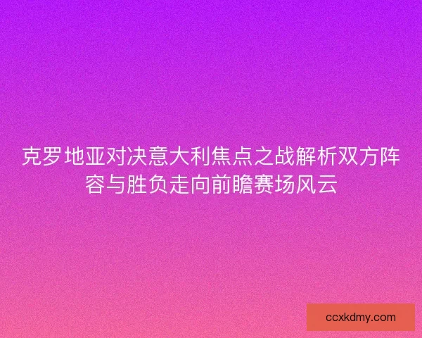 克罗地亚对决意大利焦点之战解析双方阵容与胜负走向前瞻赛场风云