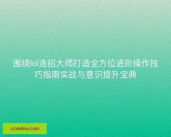 围绕lol连招大师打造全方位进阶操作技巧指南实战与意识提升宝典 围绕lol连招大师打造全方位进阶操作技巧指南实战与意识提升宝典