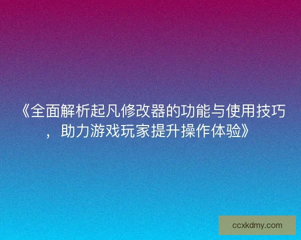 《全面解析起凡修改器的功能与使用技巧,助力游戏玩家提升操作体验》 《全面解析起凡修改器的功能与使用技巧,助力游戏玩家提升操作体验》