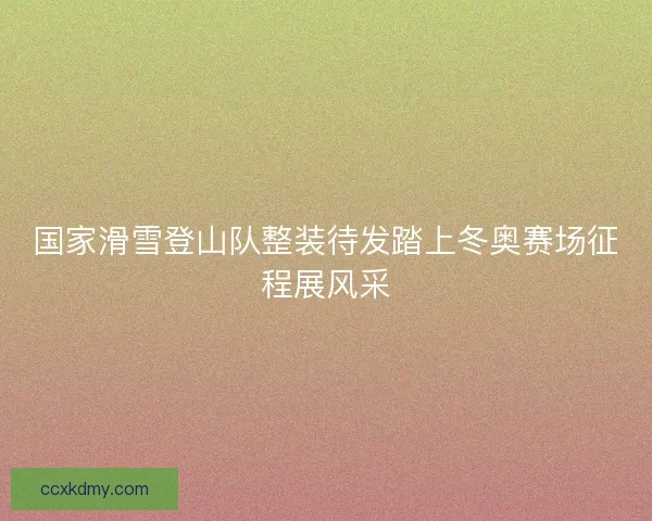 国家滑雪登山队整装待发踏上冬奥赛场征程展风采 国家滑雪登山队整装待发踏上冬奥赛场征程展风采