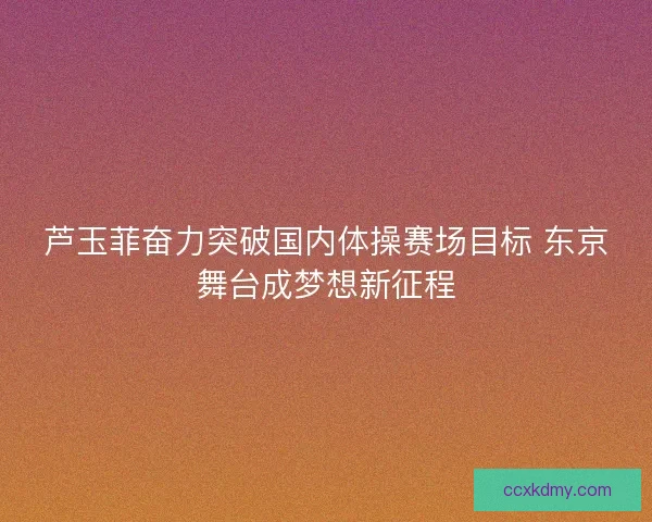 芦玉菲奋力突破国内体操赛场目标 东京舞台成梦想新征程
