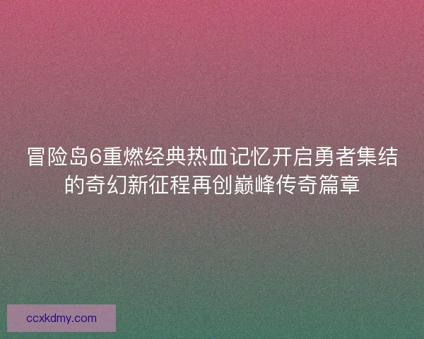 冒险岛6重燃经典热血记忆开启勇者集结的奇幻新征程再创巅峰传奇篇章