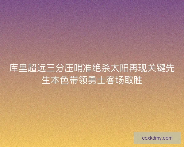 库里超远三分压哨准绝杀太阳再现关键先生本色带领勇士客场取胜