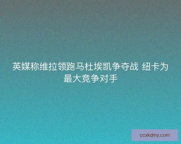 英媒称维拉领跑马杜埃凯争夺战 纽卡为最大竞争对手