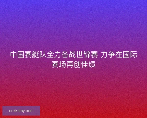 中国赛艇队全力备战世锦赛 力争在国际赛场再创佳绩 中国赛艇队全力备战世锦赛 力争在国际赛场再创佳绩
