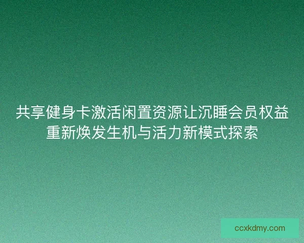 共享健身卡激活闲置资源让沉睡会员权益重新焕发生机与活力新模式探索 共享健身卡激活闲置资源让沉睡会员权益重新焕发生机与活力新模式探索