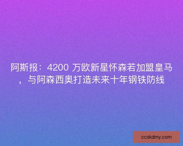 阿斯报：4200 万欧新星怀森若加盟皇马，与阿森西奥打造未来十年钢铁防线