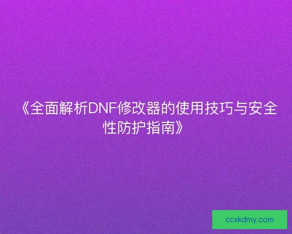 《全面解析DNF修改器的使用技巧与安全性防护指南》 《全面解析DNF修改器的使用技巧与安全性防护指南》