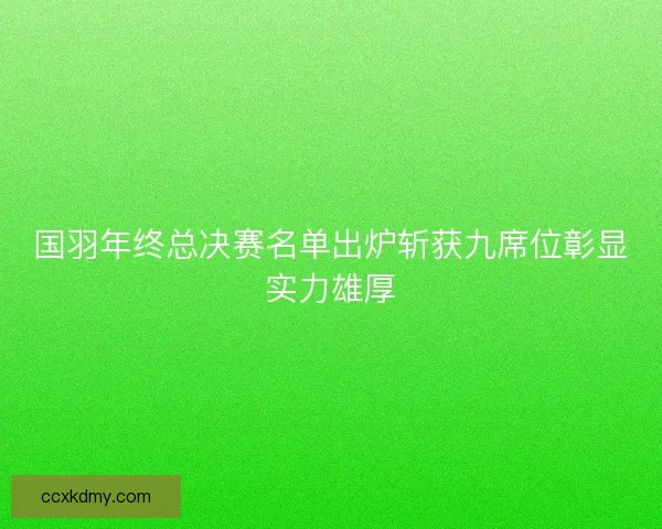 国羽年终总决赛名单出炉斩获九席位彰显实力雄厚 国羽年终总决赛名单出炉斩获九席位彰显实力雄厚
