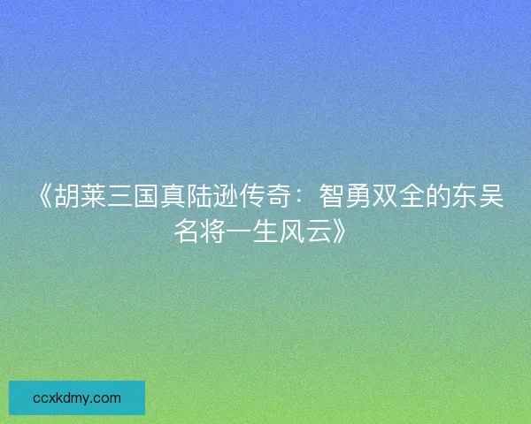 《胡莱三国真陆逊传奇:智勇双全的东吴名将一生风云》 《胡莱三国真陆逊传奇:智勇双全的东吴名将一生风云》
