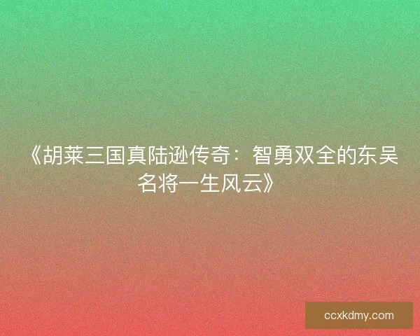 《胡莱三国真陆逊传奇:智勇双全的东吴名将一生风云》 《胡莱三国真陆逊传奇:智勇双全的东吴名将一生风云》