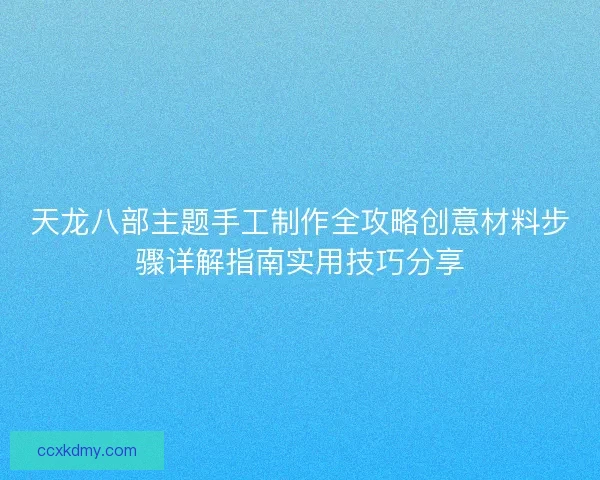 天龙八部主题手工制作全攻略创意材料步骤详解指南实用技巧分享
