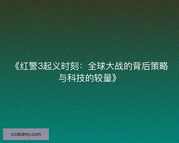 《红警3起义时刻:全球大战的背后策略与科技的较量》 《红警3起义时刻:全球大战的背后策略与科技的较量》