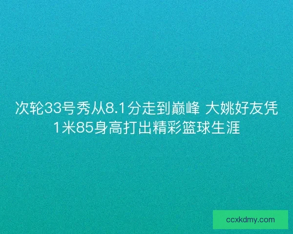 次轮33号秀从8.1分走到巅峰 大姚好友凭1米85身高打出精彩篮球生涯 次轮33号秀从8.1分走到巅峰 大姚好友凭1米85身高打出精彩篮球生涯